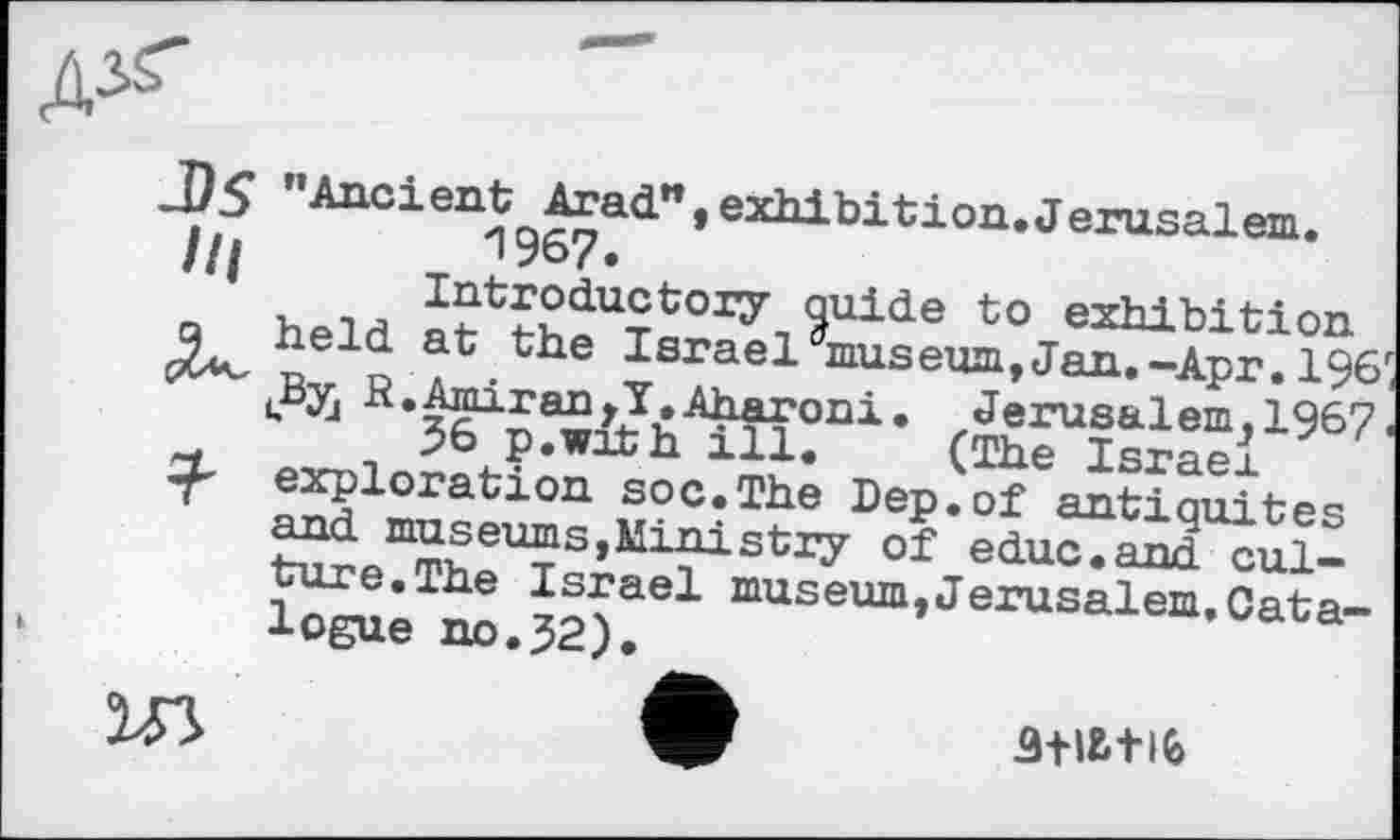 ﻿Ancient^Агad", exhibition, Jerusalem.
Q hAia Й^2аи5ЪоХ7лиіае to exhibition held at the Israel^museum,Jan.-Apr.196 R.Amiran^Y.Aharoni. Jerusalem,1967 36 p.with ill. (The Israel
' exploration soc.The Dep.of antiquités and museums, Ministry of educ.and culture. The Israel museum,Jerusalem,Catalogue no.32).
ЗШ+І6